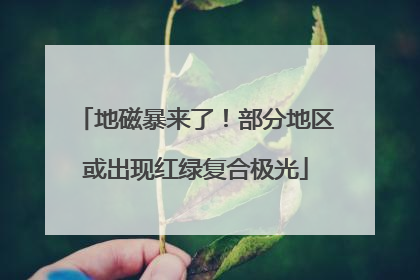地磁暴来了！部分地区或出现红绿复合极光