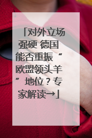 对外立场强硬 德国能否重振“欧盟领头羊”地位？专家解读→