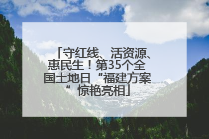 守红线、活资源、惠民生！第35个全国土地日“福建方案”惊艳亮相