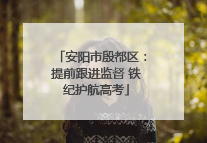 安阳市殷都区：提前跟进监督 铁纪护航高考