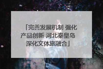 完善发展机制 强化产品创新 河北秦皇岛深化文体旅融合