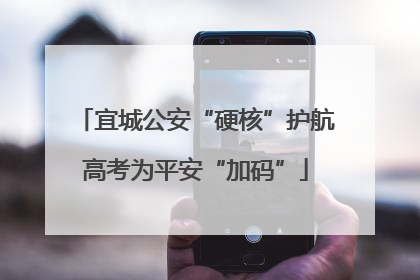 宜城公安“硬核”护航高考为平安“加码”