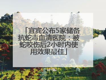 宜宾公布5家储备抗蛇毒血清医院：被蛇咬伤后2小时内使用效果最佳