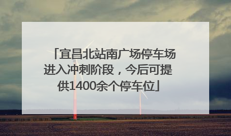 宜昌北站南广场停车场进入冲刺阶段，今后可提供1400余个停车位
