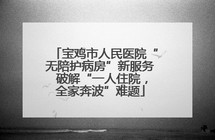 宝鸡市人民医院“无陪护病房”新服务 破解“一人住院，全家奔波”难题