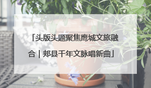 头版头题聚焦鹰城文旅融合｜郏县千年文脉唱新曲