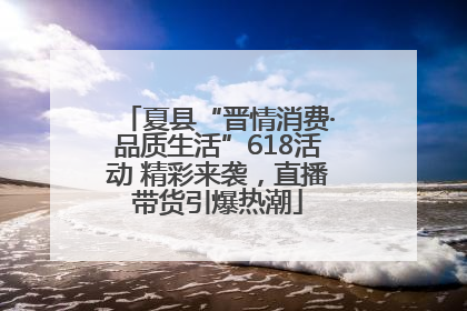 夏县“晋情消费·品质生活”618活动 精彩来袭，直播带货引爆热潮