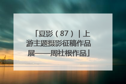 夏影（87）｜上游主题摄影征稿作品展——周社根作品