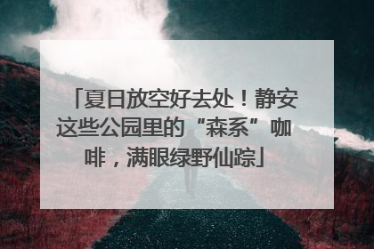 夏日放空好去处！静安这些公园里的“森系”咖啡，满眼绿野仙踪