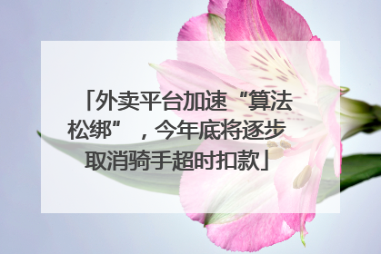 外卖平台加速“算法松绑”，今年底将逐步取消骑手超时扣款