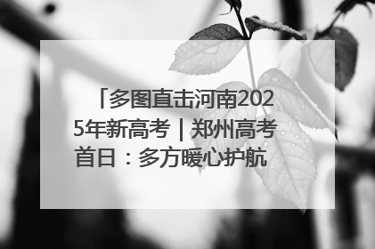 多图直击河南2025年新高考｜郑州高考首日：多方暖心护航 助力学子逐梦