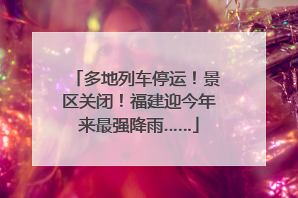 多地列车停运！景区关闭！福建迎今年来最强降雨……