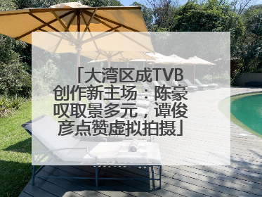大湾区成TVB创作新主场：陈豪叹取景多元，谭俊彦点赞虚拟拍摄