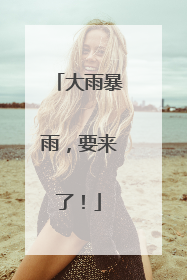 大雨暴雨，要来了！