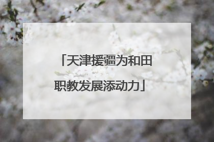 天津援疆为和田职教发展添动力