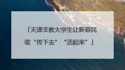 天津支教大学生让新疆民歌“传下去”“活起来”