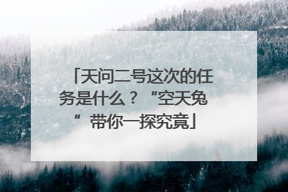 天问二号这次的任务是什么？“空天兔”带你一探究竟