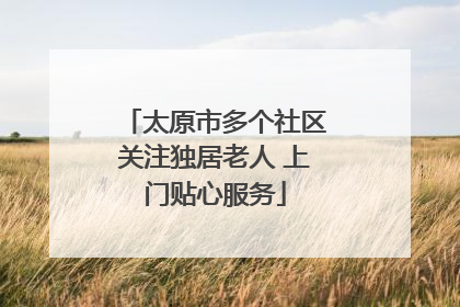 太原市多个社区关注独居老人 上门贴心服务