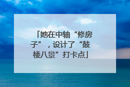她在中轴“修房子”，设计了“鼓楼八景”打卡点