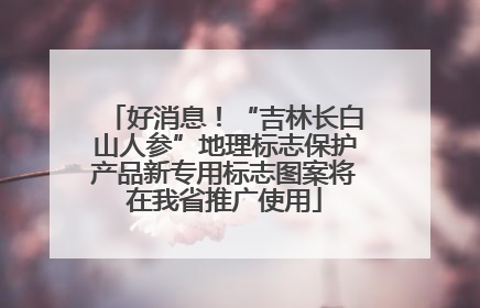 好消息！“吉林长白山人参”地理标志保护产品新专用标志图案将在我省推广使用
