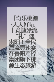 奇乐桃源·天天好玩丨竞速漂流 “礼”遇贵阳！全民漂流竞速赛在贵阳产控集团旗下桃源生态旅游度假区举行