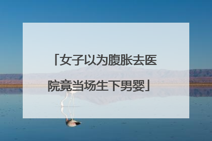 女子以为腹胀去医院竟当场生下男婴