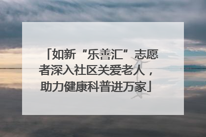 如新“乐善汇”志愿者深入社区关爱老人，助力健康科普进万家