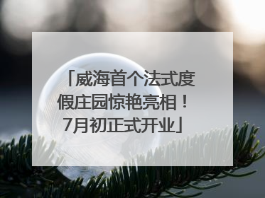 威海首个法式度假庄园惊艳亮相！7月初正式开业