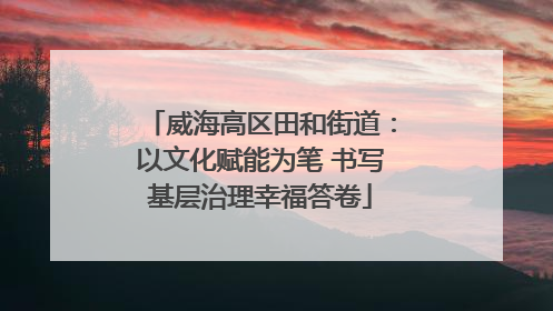 威海高区田和街道：以文化赋能为笔 书写基层治理幸福答卷