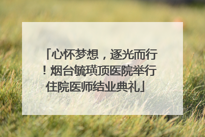 心怀梦想，逐光而行！烟台毓璜顶医院举行住院医师结业典礼