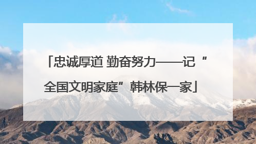 忠诚厚道 勤奋努力——记“全国文明家庭”韩林保一家