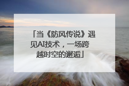 当《防风传说》遇见AI技术，一场跨越时空的邂逅
