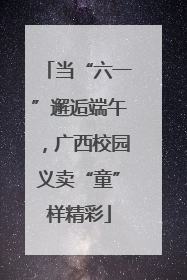 当“六一”邂逅端午，广西校园义卖“童”样精彩