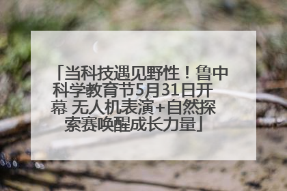 当科技遇见野性！鲁中科学教育节5月31日开幕 无人机表演+自然探索赛唤醒成长力量