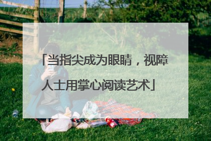 当指尖成为眼睛，视障人士用掌心阅读艺术