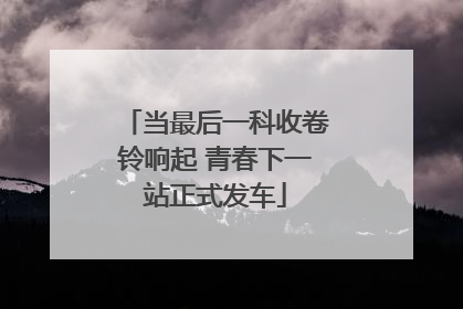 当最后一科收卷铃响起 青春下一站正式发车
