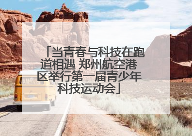 当青春与科技在跑道相遇 郑州航空港区举行第一届青少年科技运动会