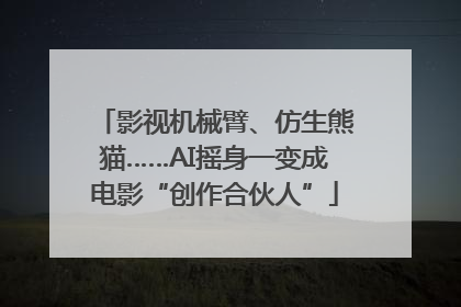 影视机械臂、仿生熊猫……AI摇身一变成电影“创作合伙人”