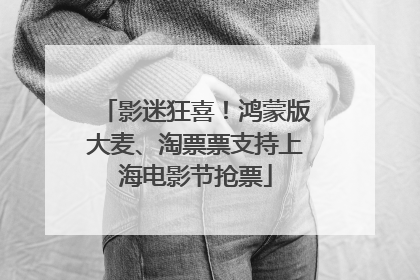 影迷狂喜！鸿蒙版大麦、淘票票支持上海电影节抢票