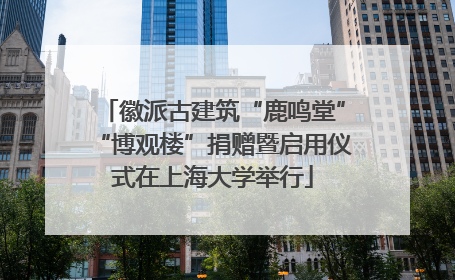 徽派古建筑“鹿鸣堂”“博观楼”捐赠暨启用仪式在上海大学举行