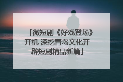 微短剧《好戏登场》开机 深挖青岛文化开辟短剧精品新篇