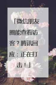 微信朋友圈能查看访客？腾讯回应：正在打击！