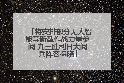 将安排部分无人智能等新型作战力量参阅 九三胜利日大阅兵阵容揭晓