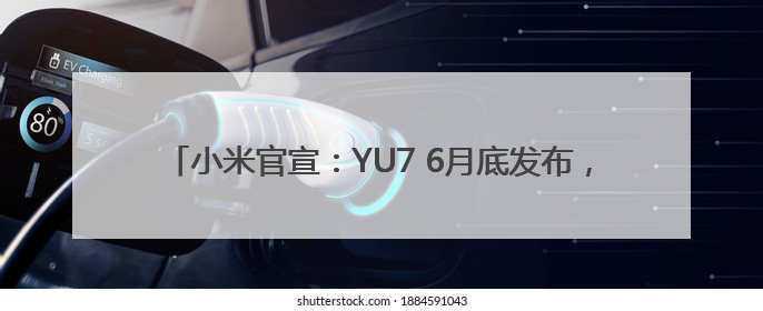 小米官宣：YU7 6月底发布，雷军：还有很多重磅新品一起发布
