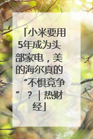 小米要用5年成为头部家电，美的海尔真的“不惧竞争”？｜热财经