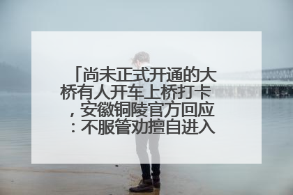 尚未正式开通的大桥有人开车上桥打卡，安徽铜陵官方回应：不服管劝擅自进入，已采取措施