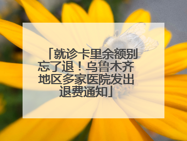 就诊卡里余额别忘了退！乌鲁木齐地区多家医院发出退费通知