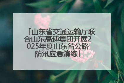 山东省交通运输厅联合山东高速集团开展2025年度山东省公路防汛应急演练