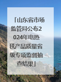 山东省市场监管局公布2024年电热毯产品质量省级专项监督抽查结果