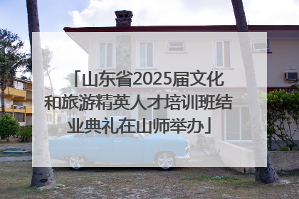 山东省2025届文化和旅游精英人才培训班结业典礼在山师举办